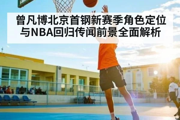 曾凡博北京首钢新赛季角色定位与NBA回归传闻前景全面解析